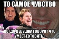 то самое чувство когда девушка говорит что умеет готовить)