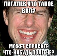 пигалев,что такое ввп? может спросите что-нибудь полегче?