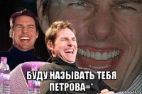  буду называть тебя петрова=*