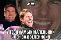 <= у тебя самый маленький член во вселенной!!