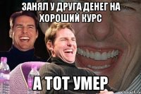 занял у друга денег на хороший курс а тот умер