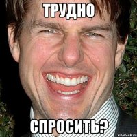 трудно спросить?