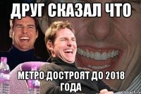 друг сказал что метро достроят до 2018 года