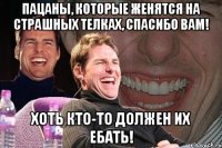 пацаны, которые женятся на страшных телках, спасибо вам! хоть кто-то должен их ебать!