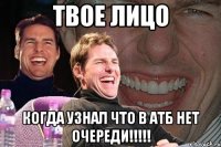 твое лицо когда узнал что в атб нет очереди!!!