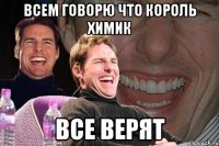 всем говорю что король химик все верят