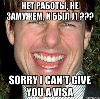 нет работы, не замужем, и был j1 ??? sorry i can't give you a visa