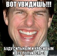 вот увидишь!!! буду сильным и красивым и все полуится! =)