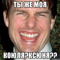 ты же моя коюля?ксюня??