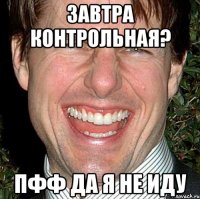 завтра контрольная? пфф да я не иду