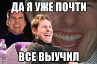 да я уже почти все выучил