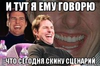 и тут я ему говорю что сегодня скину сценарий