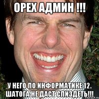 орех админ !!! у него по информатике 12. шатога не даст спиздеть!!!