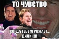 то чувство когда тебе угрожает... дилик!!!