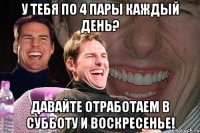 у тебя по 4 пары каждый день? давайте отработаем в субботу и воскресенье!