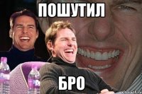 пошутил бро