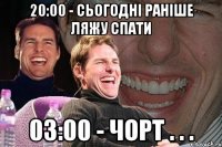 20:00 - сьогодні раніше ляжу спати 03:00 - чорт . . .