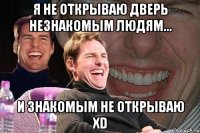 я не открываю дверь незнакомым людям... и знакомым не открываю xd