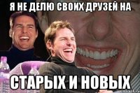 я не делю своих друзей на старых и новых