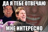 да я тебе отвечаю мне интересно