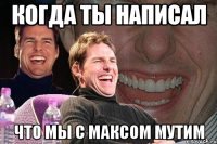 когда ты написал что мы с максом мутим