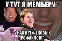 у тут я мемберу: -"у нас нет фековых профайлов!"