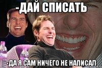 -дай списать -да я сам ничего не написал