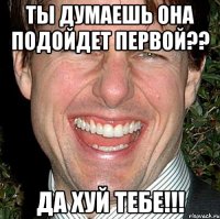 ты думаешь она подойдет первой?? да хуй тебе!!!