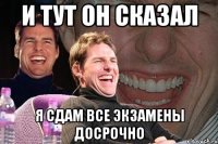 и тут он сказал я сдам все экзамены досрочно