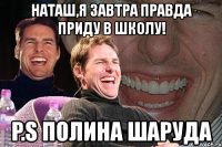 наташ,я завтра правда приду в школу! p.s полина шаруда