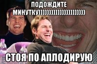 подождите минутку)))))))))))))))))))))) стоя по аплодирую