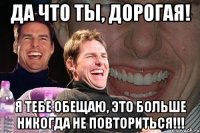 да что ты, дорогая! я тебе обещаю, это больше никогда не повториться!!!