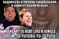 надеюсь на отличную танцевальную и зажигательную музыку my heart is beat like a jungle drum. tu-tuturu-tu-tututu