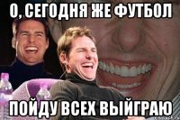 о, сегодня же футбол пойду всех выйграю