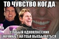 то чувство когда слабый одноклассник начинает на тебя выебываться