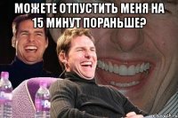 можете отпустить меня на 15 минут пораньше? 