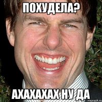 похудела? ахахахах ну да