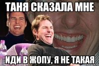 таня сказала мне иди в жопу, я не такая