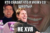 кто сказал что я ухожу со школы? не хуя