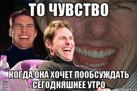 то чувство когда она хочет пообсуждать сегодняшнее утро