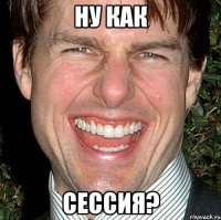 ну как сессия?