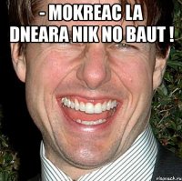 - mokreac la dneara nik no baut ! 