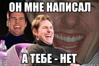 он мне написал а тебе - нет