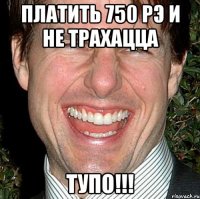 платить 750 рэ и не трахацца тупо!!!