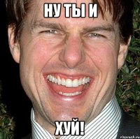 ну ты и хуй!