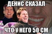 денис сказал что у него 50 см