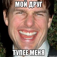 мой друг тупее меня