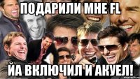 подарили мне fl йа включил и акуел!