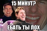 15 минут? ебать ты лох