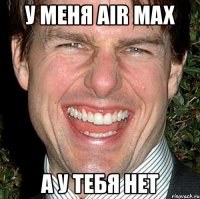 у меня air max а у тебя нет